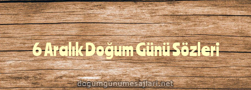 6 Aralık Doğum Günü Sözleri